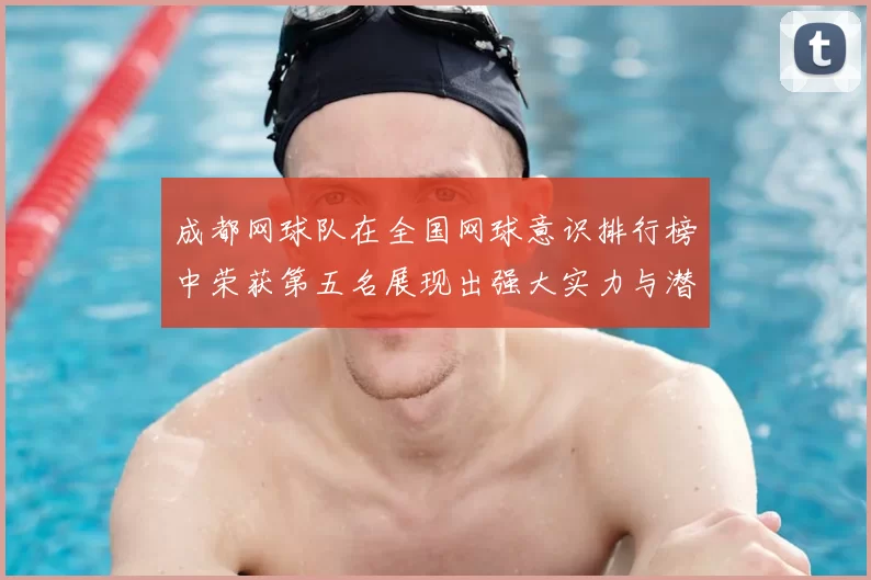 成都网球队在全国网球意识排行榜中荣获第五名展现出强大实力与潜力