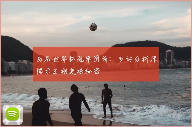 历届世界杯冠军图谱：专访分析师揭示王朝更迭秘密