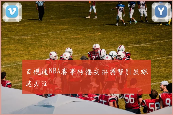 百视通NBA赛事转播安排调整引发球迷关注