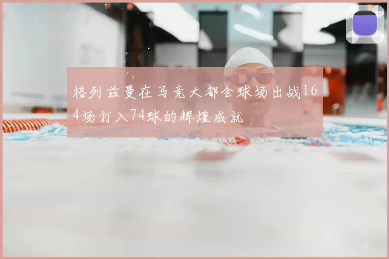 格列兹曼在马竞大都会球场出战164场打入74球的辉煌成就