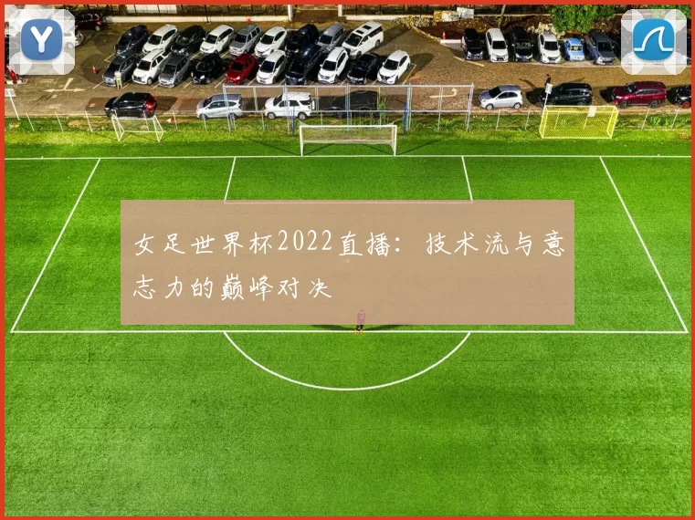 女足世界杯2022直播：技术流与意志力的巅峰对决