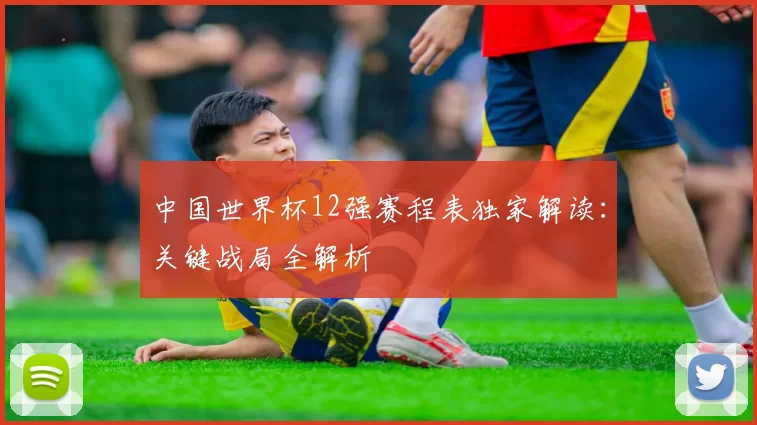 中国世界杯12强赛程表独家解读：关键战局全解析