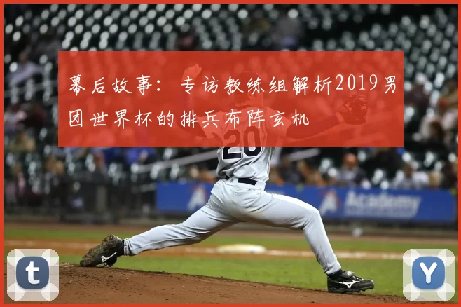 幕后故事：专访教练组解析2019男团世界杯的排兵布阵玄机