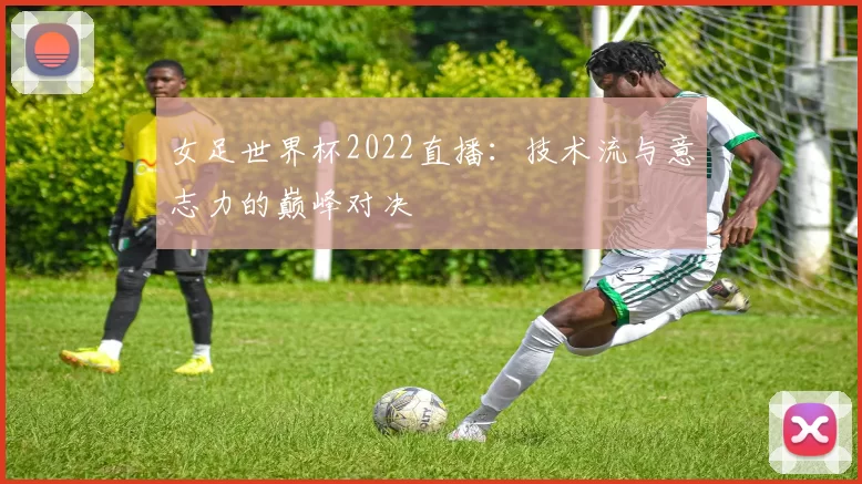 女足世界杯2022直播：技术流与意志力的巅峰对决
