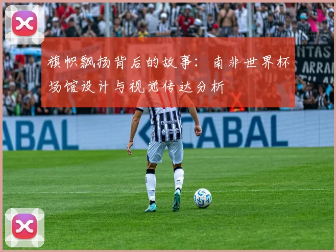 旗帜飘扬背后的故事:南非世界杯场馆设计与视觉传达分析