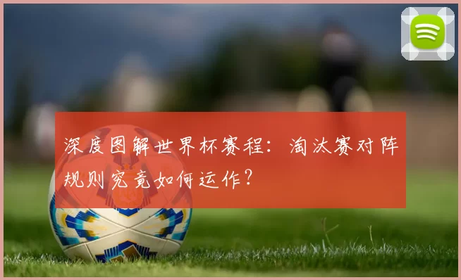 深度图解世界杯赛程：淘汰赛对阵规则究竟如何运作？