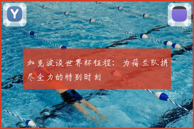 加克波谈世界杯征程：为荷兰队拼尽全力的特别时刻