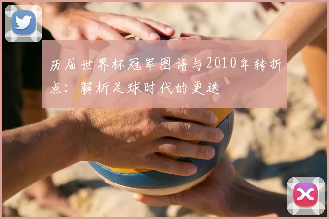 历届世界杯冠军图谱与2010年转折点：解析足球时代的更迭