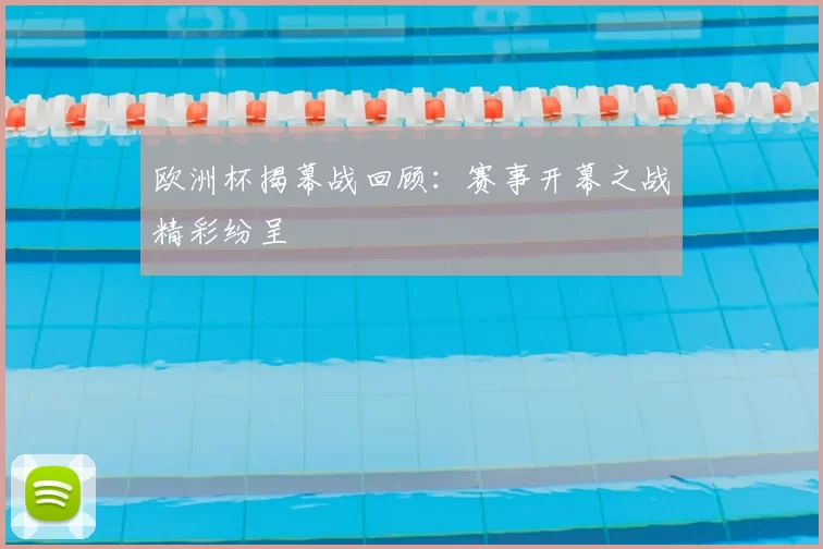 欧洲杯揭幕战回顾:赛事开幕之战精彩纷呈