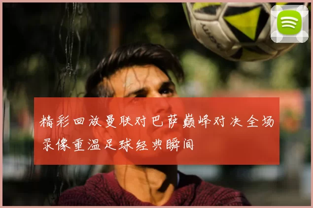 精彩回放曼联对巴萨巅峰对决全场录像重温足球经典瞬间