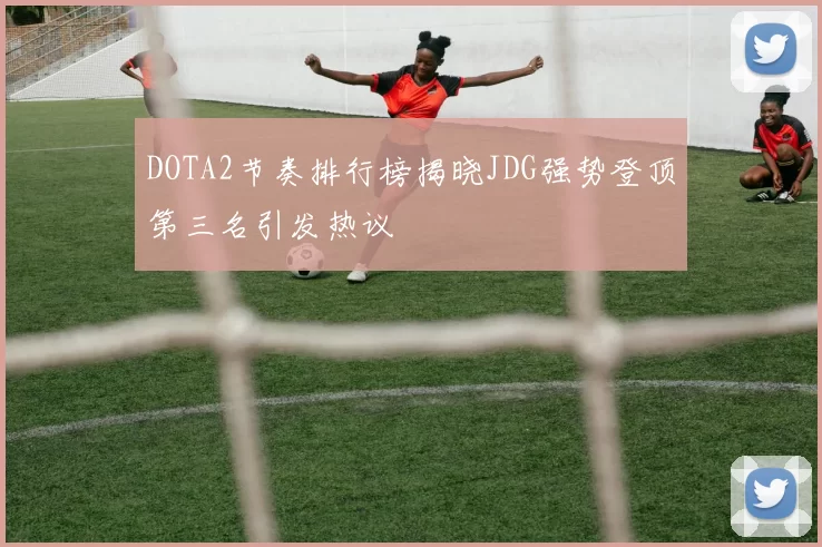 DOTA2节奏排行榜揭晓JDG强势登顶第三名引发热议