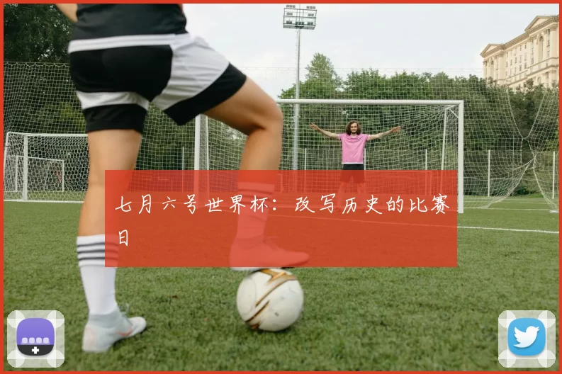 七月六号世界杯:改写历史的比赛日