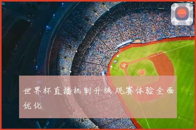 世界杯直播机制升级 观赛体验全面优化