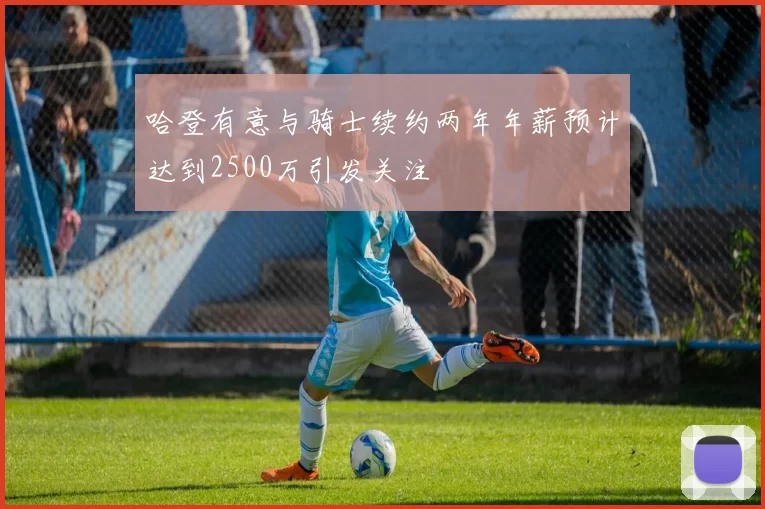 哈登有意与骑士续约两年年薪预计达到2500万引发关注