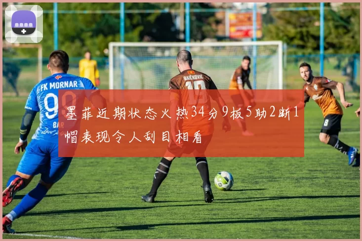 墨菲近期状态火热34分9板5助2断1帽表现令人刮目相看