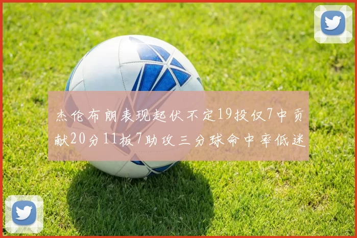 杰伦布朗表现起伏不定19投仅7中贡献20分11板7助攻三分球命中率低迷