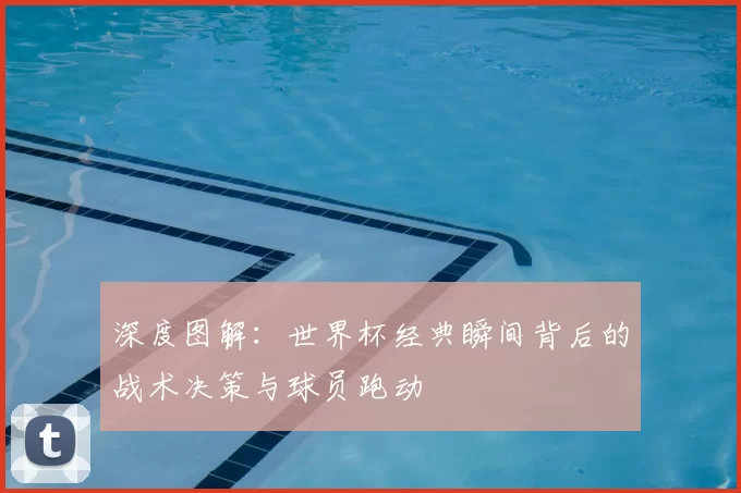 深度图解：世界杯经典瞬间背后的战术决策与球员跑动