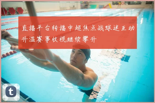 直播平台转播中超焦点战球迷互动升温赛事收视继续攀升