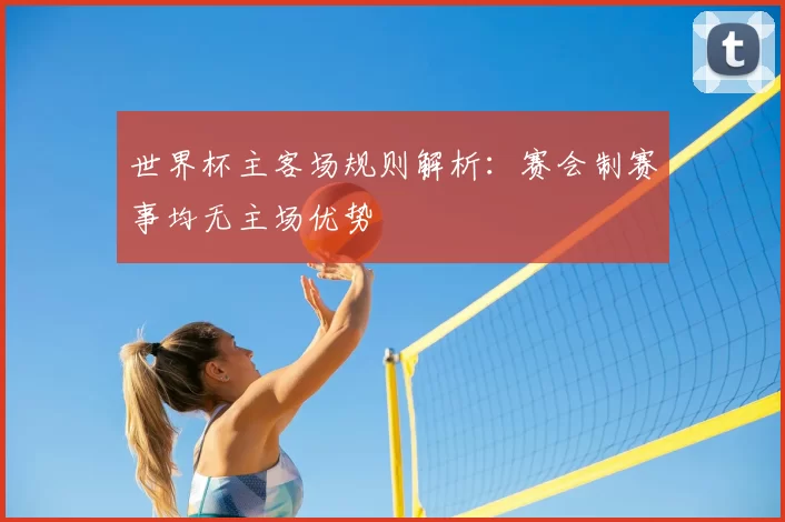 世界杯主客场规则解析:赛会制赛事均无主场优势