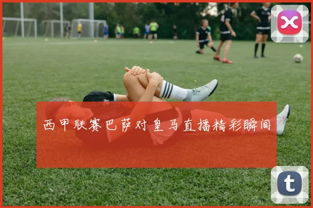 西甲联赛巴萨对皇马直播精彩瞬间