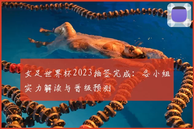 女足世界杯2023抽签完成：各小组实力解读与晋级预测