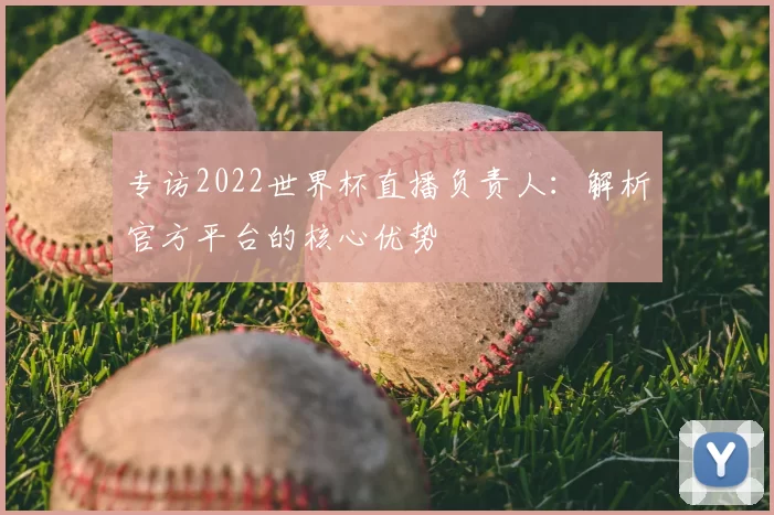 专访2022世界杯直播负责人：解析官方平台的核心优势