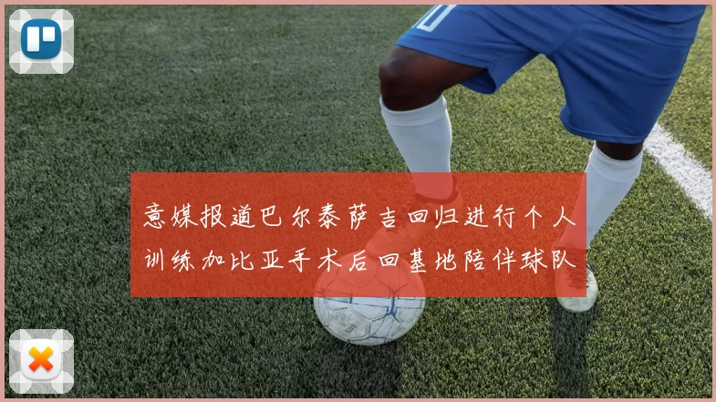 意媒报道巴尔泰萨吉回归进行个人训练加比亚手术后回基地陪伴球队恢复状态