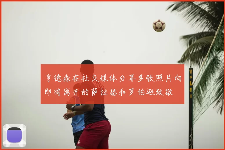 亨德森在社交媒体分享多张照片向即将离开的萨拉赫和罗伯逊致敬