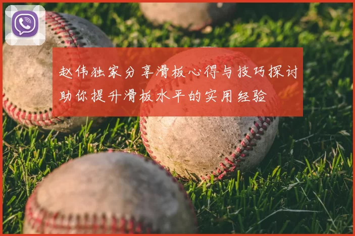 赵伟独家分享滑板心得与技巧探讨助你提升滑板水平的实用经验