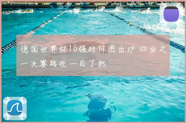 德国世界杯16强对阵图出炉 四分之一决赛路径一目了然