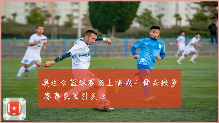 奥运会篮球赛场上演战斗舞式较量 赛事氛围引关注