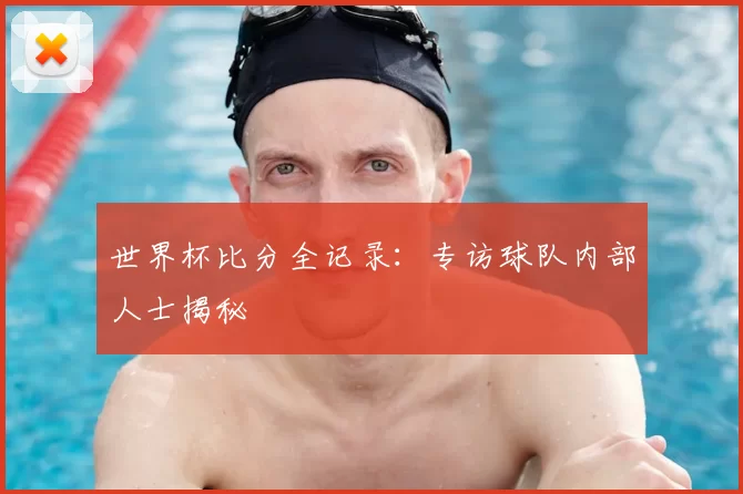 世界杯比分全记录：专访球队内部人士揭秘