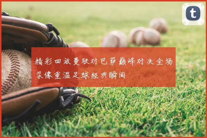 精彩回放曼联对巴萨巅峰对决全场录像重温足球经典瞬间