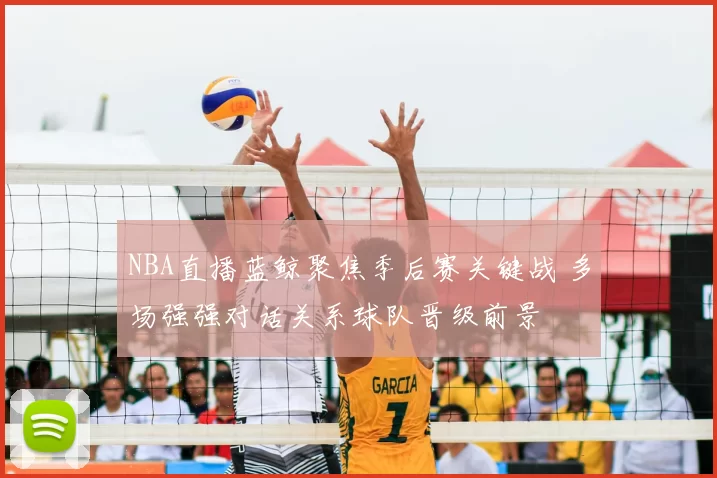 NBA直播蓝鲸聚焦季后赛关键战 多场强强对话关系球队晋级前景