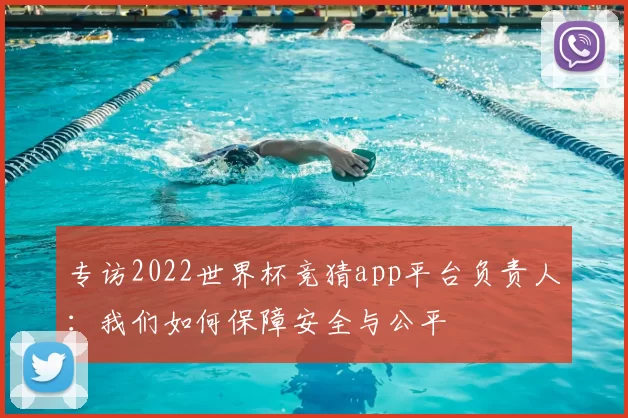 专访2022世界杯竞猜app平台负责人：我们如何保障安全与公平