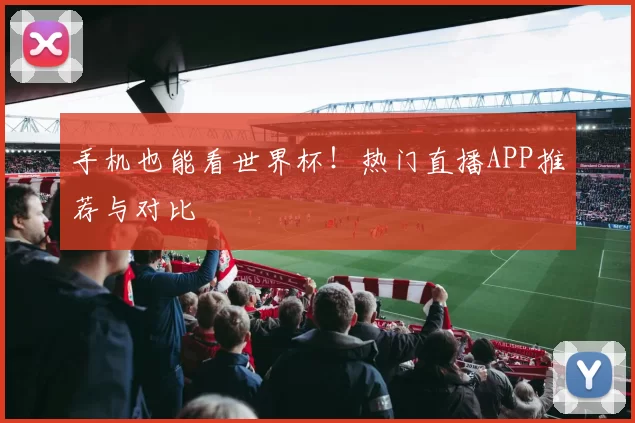 手机也能看世界杯！热门直播APP推荐与对比