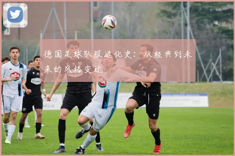德国足球队服进化史：从经典到未来的风格变迁