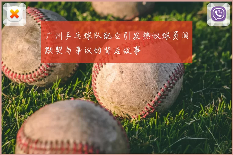 广州乒乓球队配合引发热议球员间默契与争议的背后故事