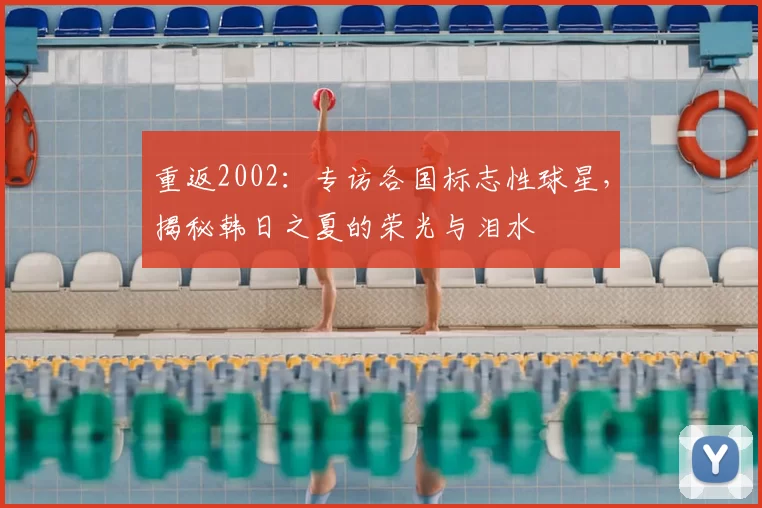 重返2002：专访各国标志性球星，揭秘韩日之夏的荣光与泪水