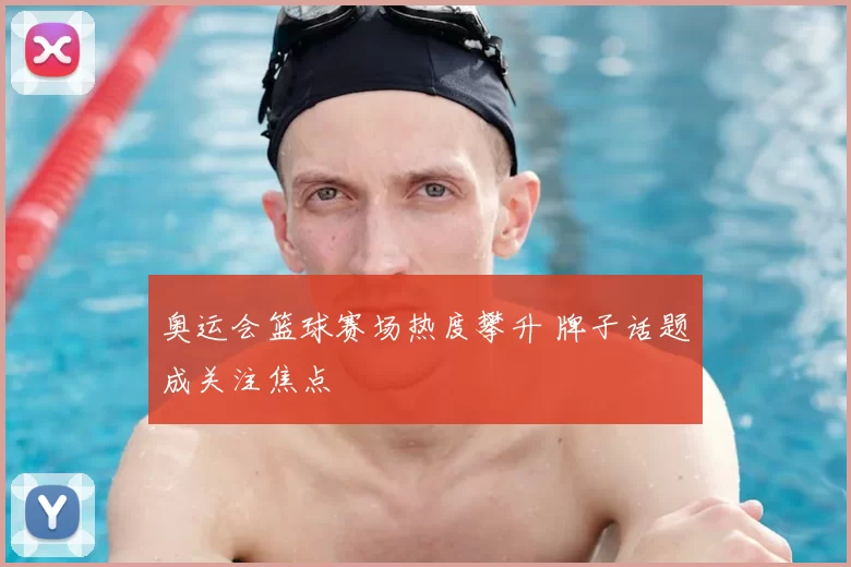 奥运会篮球赛场热度攀升 牌子话题成关注焦点