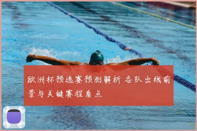 欧洲杯预选赛预测解析 各队出线前景与关键赛程看点