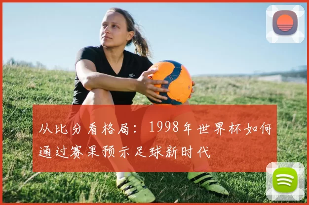 从比分看格局：1998年世界杯如何通过赛果预示足球新时代