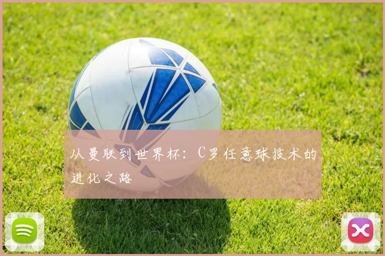 从曼联到世界杯：C罗任意球技术的进化之路