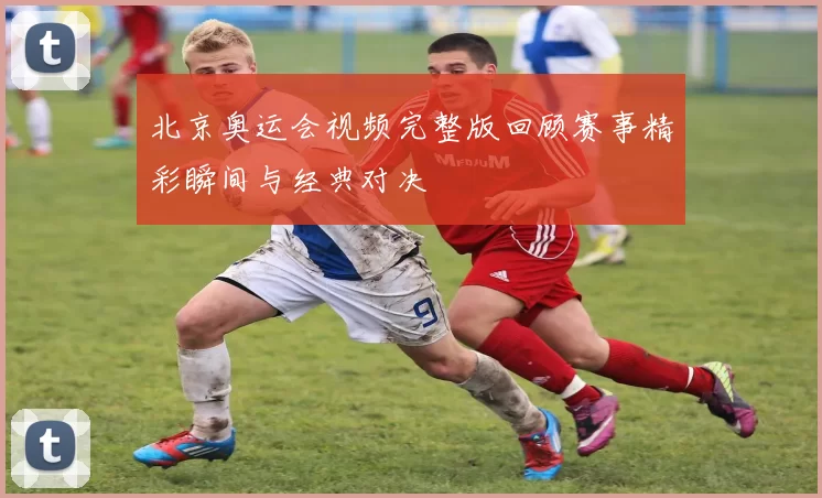 北京奥运会视频完整版回顾赛事精彩瞬间与经典对决