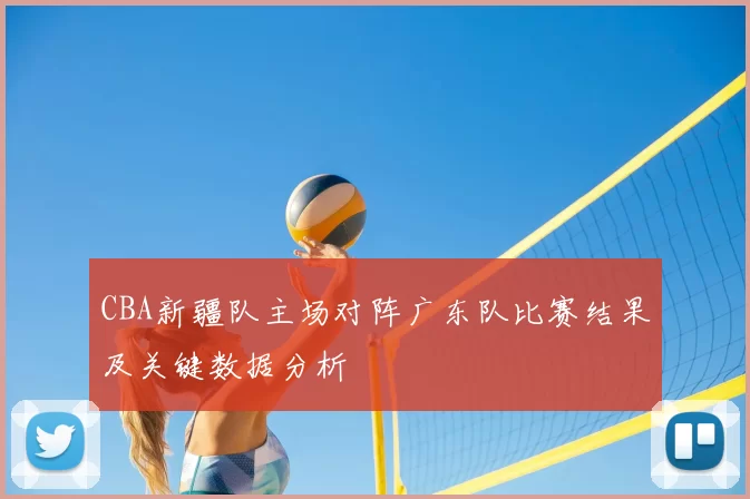 CBA新疆队主场对阵广东队比赛结果及关键数据分析
