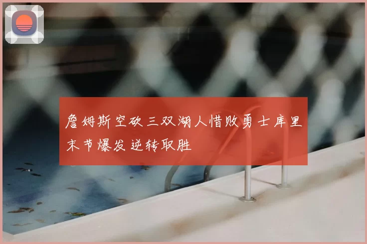 詹姆斯空砍三双湖人惜败勇士库里末节爆发逆转取胜