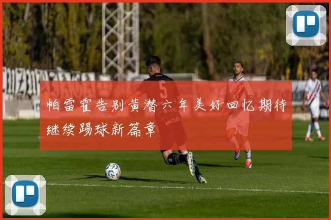 帕雷霍告别黄潜六年美好回忆期待继续踢球新篇章