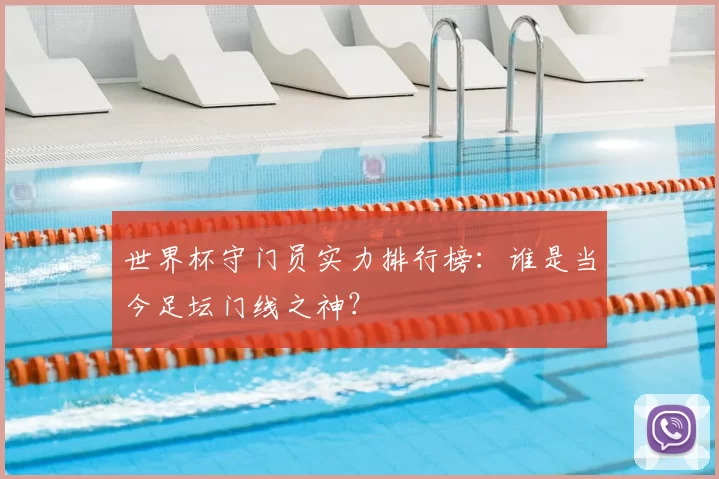 世界杯守门员实力排行榜：谁是当今足坛门线之神？