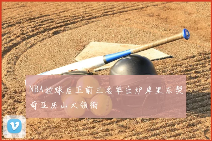 NBA控球后卫前三名单出炉库里东契奇亚历山大领衔