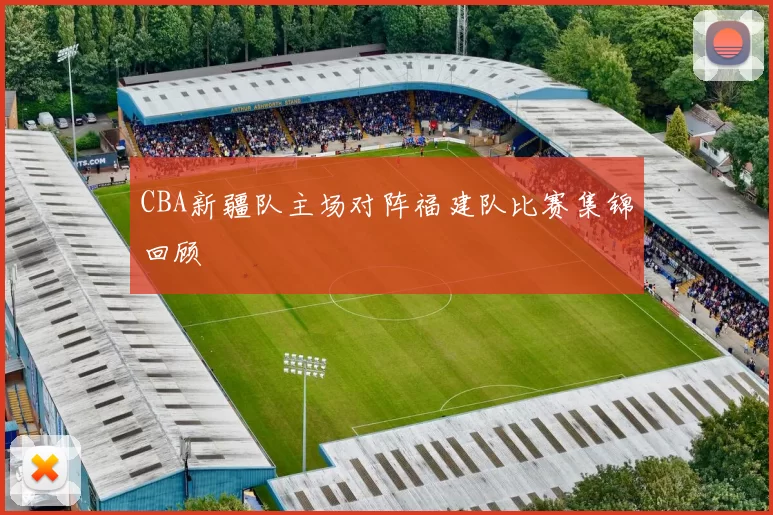 CBA新疆队主场对阵福建队比赛集锦回顾